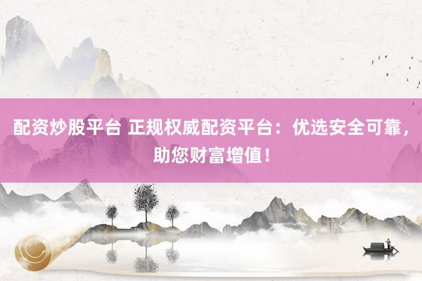 配资炒股平台 正规权威配资平台：优选安全可靠，助您财富增值！