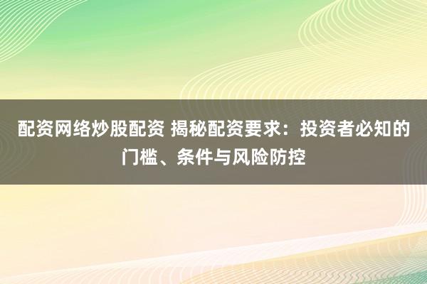 配资网络炒股配资 揭秘配资要求：投资者必知的门槛、条件与风险防控
