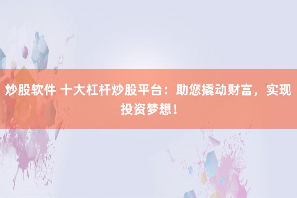 炒股软件 十大杠杆炒股平台：助您撬动财富，实现投资梦想！