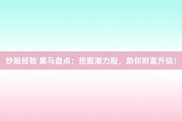 炒股经验 黑马盘点：挖掘潜力股，助你财富升级！