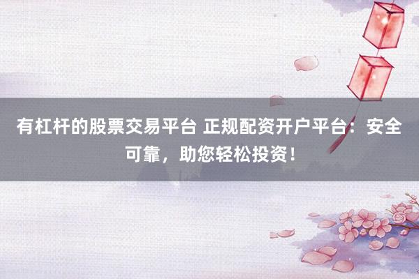 有杠杆的股票交易平台 正规配资开户平台：安全可靠，助您轻松投资！
