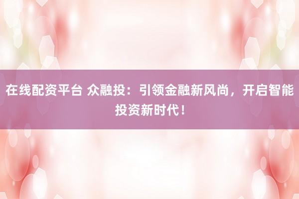 在线配资平台 众融投：引领金融新风尚，开启智能投资新时代！