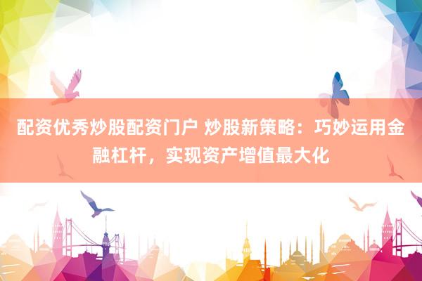 配资优秀炒股配资门户 炒股新策略：巧妙运用金融杠杆，实现资产增值最大化