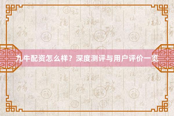 九牛配资怎么样？深度测评与用户评价一览