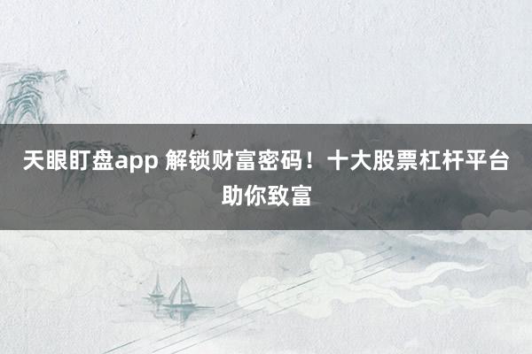天眼盯盘app 解锁财富密码！十大股票杠杆平台助你致富