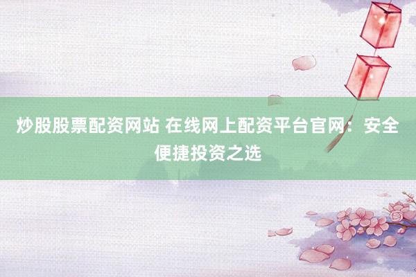 炒股股票配资网站 在线网上配资平台官网：安全便捷投资之选