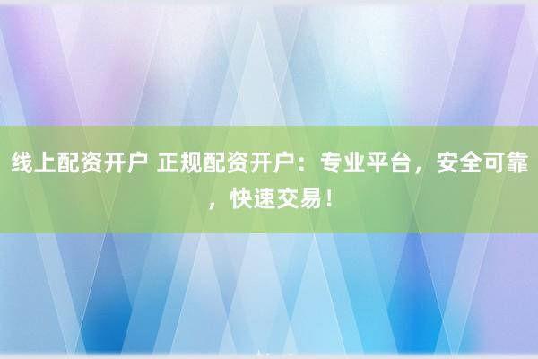 线上配资开户 正规配资开户：专业平台，安全可靠，快速交易！