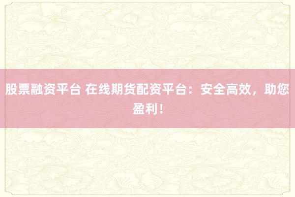 股票融资平台 在线期货配资平台：安全高效，助您盈利！