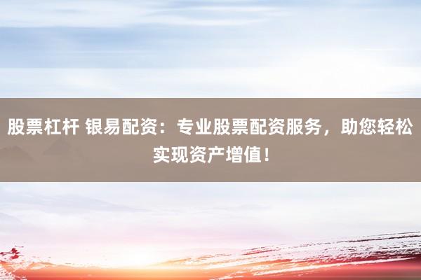 股票杠杆 银易配资：专业股票配资服务，助您轻松实现资产增值！