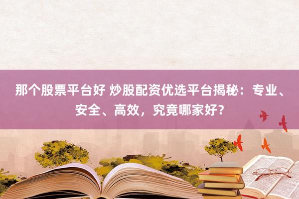那个股票平台好 炒股配资优选平台揭秘：专业、安全、高效，究竟哪家好？