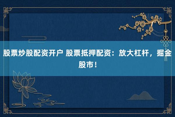 股票炒股配资开户 股票抵押配资：放大杠杆，掘金股市！