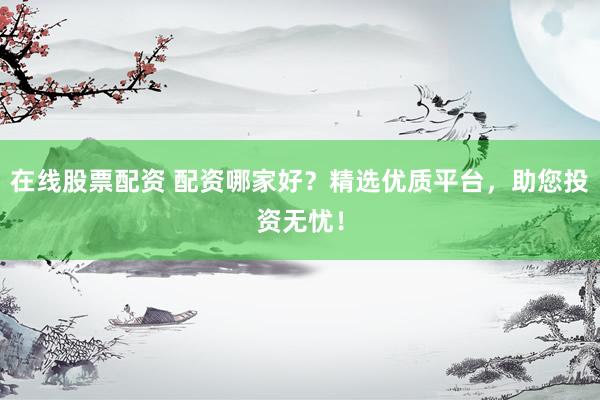 在线股票配资 配资哪家好？精选优质平台，助您投资无忧！