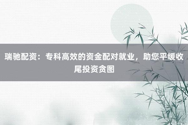 瑞驰配资：专科高效的资金配对就业，助您平缓收尾投资贪图