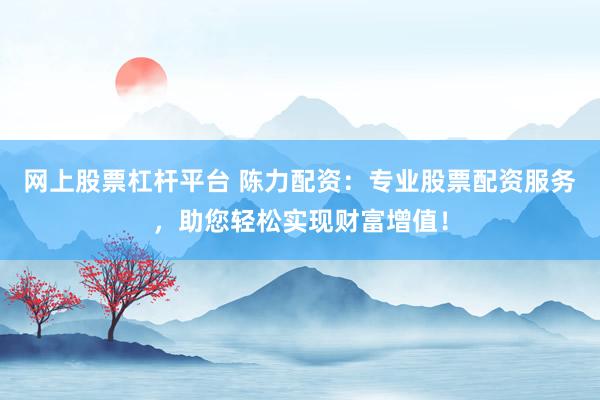 网上股票杠杆平台 陈力配资:专业股票配资服务,助您轻松实现财富增值!