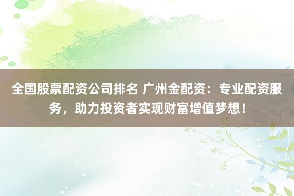 全国股票配资公司排名 广州金配资：专业配资服务，助力投资者实现财富增值梦想！