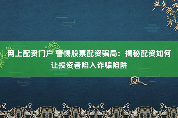 网上配资门户 警惕股票配资骗局：揭秘配资如何让投资者陷入诈骗陷阱