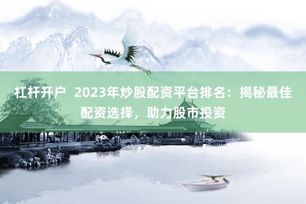 杠杆开户 2023年炒股配资平台排名:揭秘最佳配资选择,助力股市投资