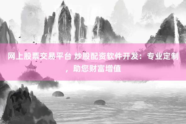 网上股票交易平台 炒股配资软件开发：专业定制，助您财富增值