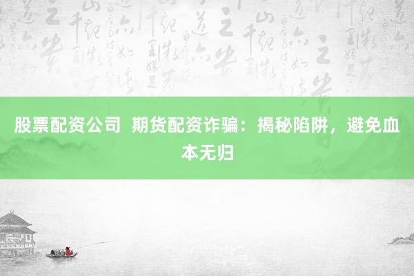 股票配资公司  期货配资诈骗：揭秘陷阱，避免血本无归