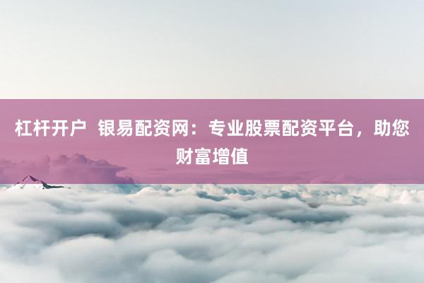 杠杆开户  银易配资网：专业股票配资平台，助您财富增值