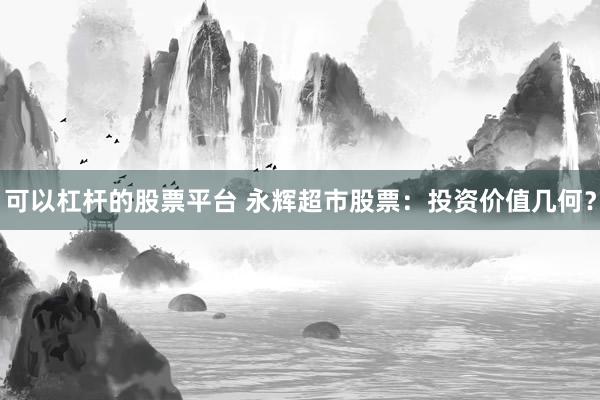 可以杠杆的股票平台 永辉超市股票：投资价值几何？