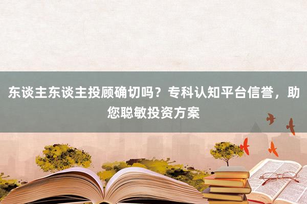 东谈主东谈主投顾确切吗？专科认知平台信誉，助您聪敏投资方案