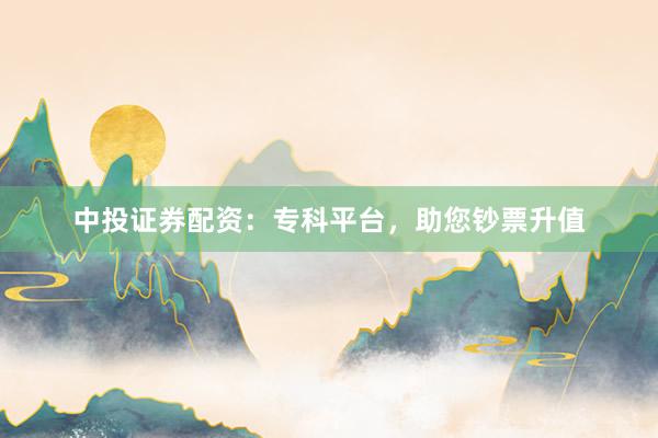 中投证券配资：专科平台，助您钞票升值