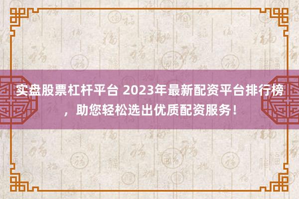 实盘股票杠杆平台 2023年最新配资平台排行榜，助您轻松选出优质配资服务！