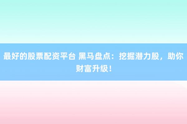 最好的股票配资平台 黑马盘点：挖掘潜力股，助你财富升级！