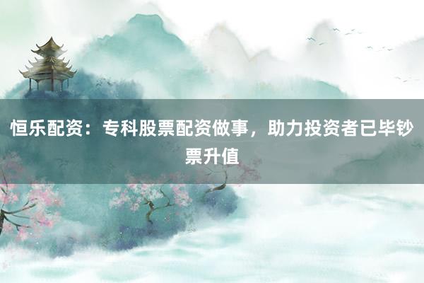 恒乐配资：专科股票配资做事，助力投资者已毕钞票升值
