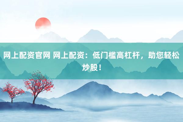 网上配资官网 网上配资：低门槛高杠杆，助您轻松炒股！