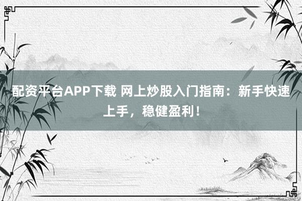 配资平台APP下载 网上炒股入门指南:新手快速上手,稳健盈利!