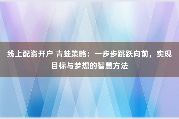 线上配资开户 青蛙策略：一步步跳跃向前，实现目标与梦想的智慧方法