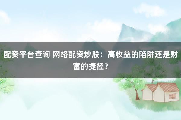 配资平台查询 网络配资炒股：高收益的陷阱还是财富的捷径？
