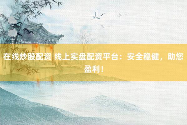 在线炒股配资 线上实盘配资平台：安全稳健，助您盈利！