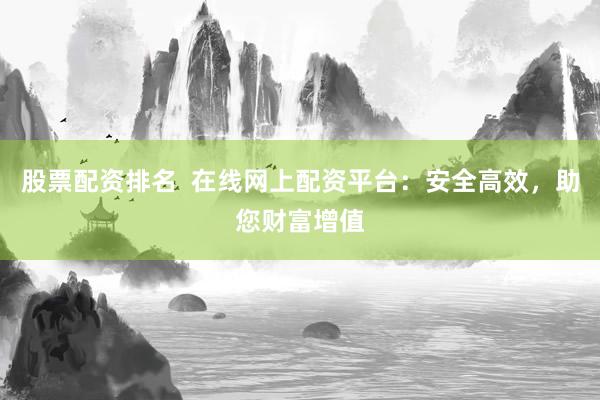 股票配资排名  在线网上配资平台：安全高效，助您财富增值
