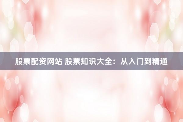 股票配资网站 股票知识大全：从入门到精通