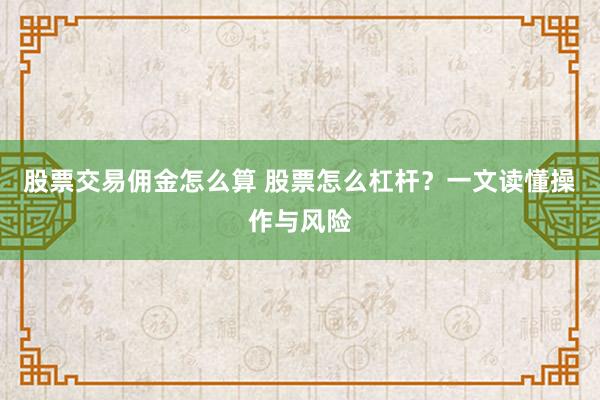 股票交易佣金怎么算 股票怎么杠杆？一文读懂操作与风险