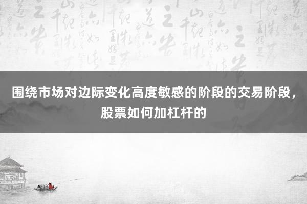围绕市场对边际变化高度敏感的阶段的交易阶段，股票如何加杠杆的