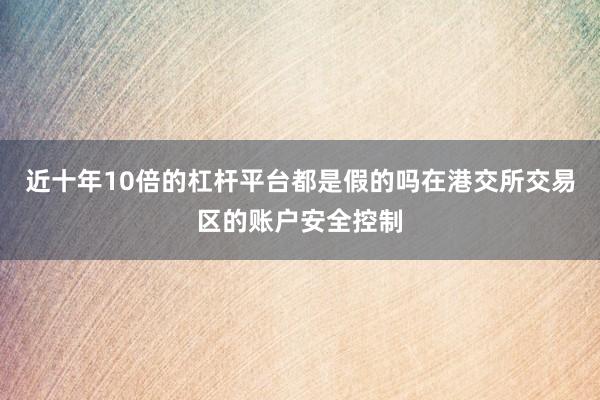 近十年10倍的杠杆平台都是假的吗在港交所交易区的账户安全控制
