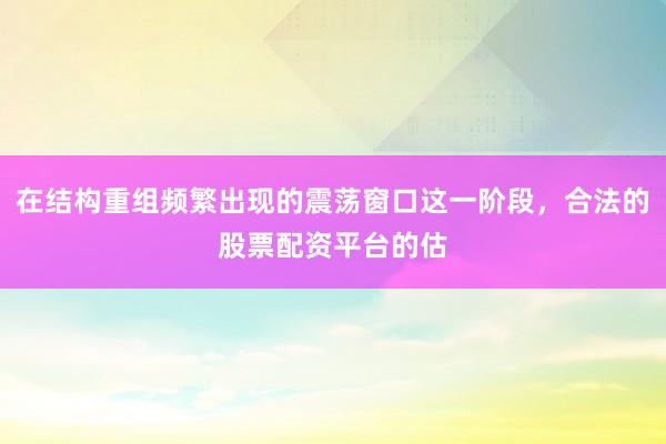 在结构重组频繁出现的震荡窗口这一阶段，合法的股票配资平台的估