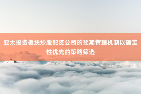 亚太投资板块炒股配资公司的预期管理机制以确定性优先的策略筛选