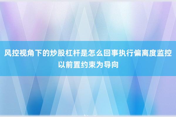 风控视角下的炒股杠杆是怎么回事执行偏离度监控以前置约束为导向