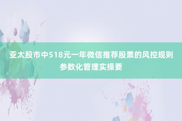 亚太股市中518元一年微信推荐股票的风控规则参数化管理实操要