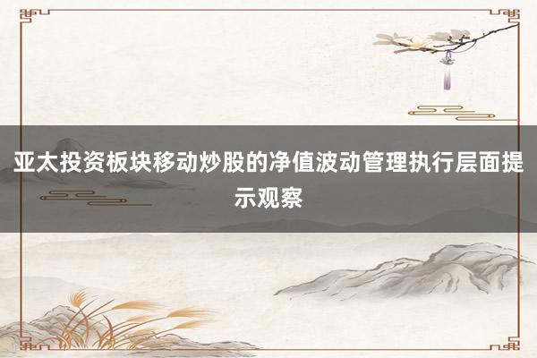 亚太投资板块移动炒股的净值波动管理执行层面提示观察
