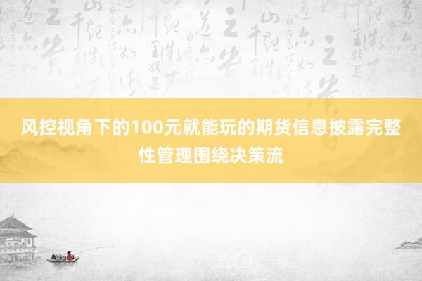 风控视角下的100元就能玩的期货信息披露完整性管理围绕决策流