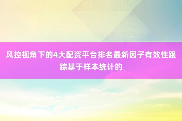 风控视角下的4大配资平台排名最新因子有效性跟踪基于样本统计的