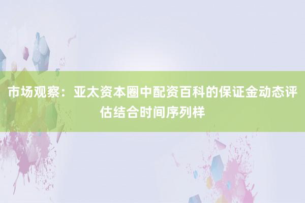 市场观察：亚太资本圈中配资百科的保证金动态评估结合时间序列样