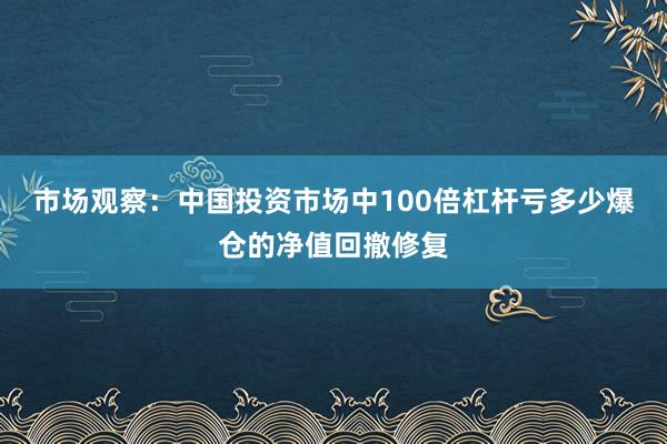市场观察:中国投资市场中100倍杠杆亏多少爆仓的净值回撤修复