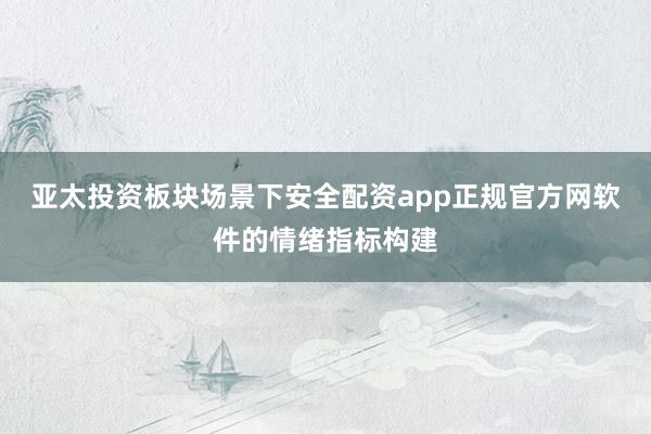 亚太投资板块场景下安全配资app正规官方网软件的情绪指标构建